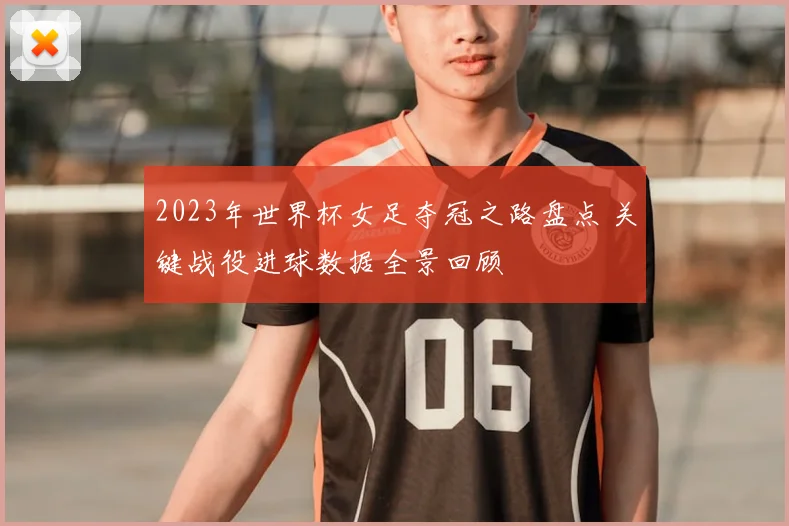 2023年世界杯女足夺冠之路盘点 关键战役进球数据全景回顾